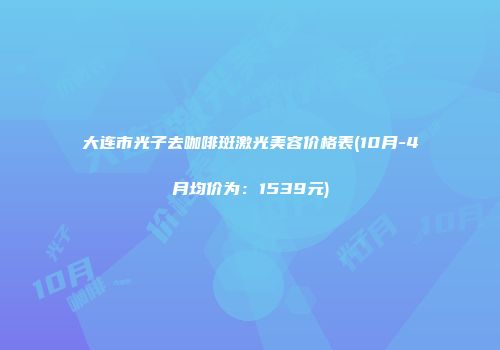 大连市光子去咖啡斑激光美容价格表(10月-4月均价为：1539元)