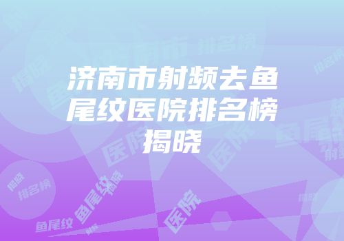 济南市射频去鱼尾纹医院排名榜揭晓