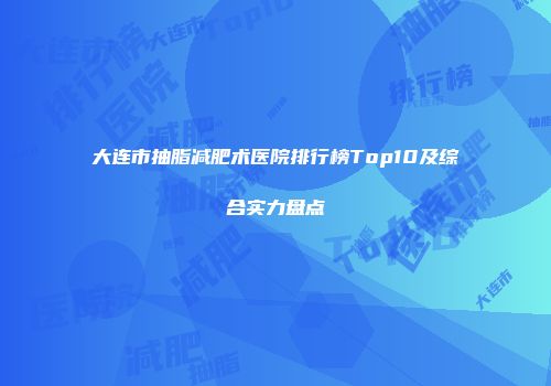 大连市抽脂减肥术医院排行榜Top10及综合实力盘点