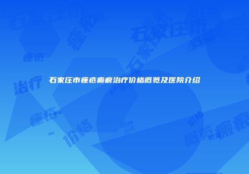 石家庄市痤疮瘢痕治疗价格概览及医院介绍