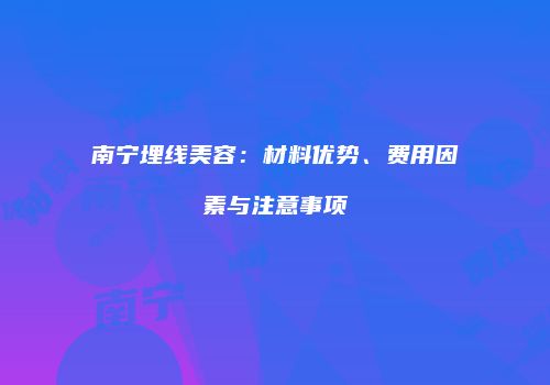 南宁埋线美容：材料优势、费用因素与注意事项