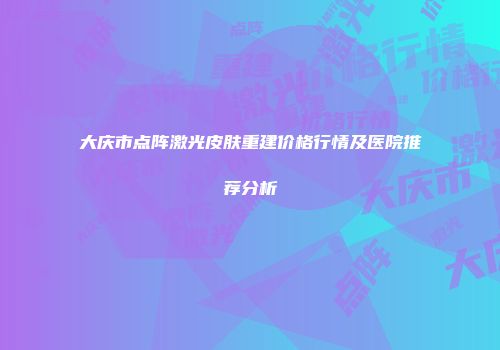 大庆市点阵激光皮肤重建价格行情及医院推荐分析