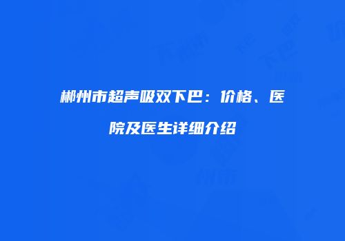郴州市超声吸双下巴：价格、医院及医生详细介绍
