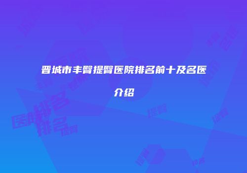 晋城市丰臀提臀医院排名前十及名医介绍