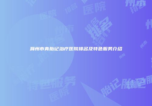 滁州市青胎记治疗医院排名及特色服务介绍