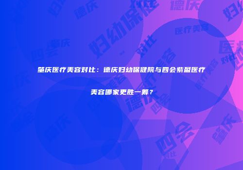 肇庆医疗美容对比：德庆妇幼保健院与四会紫盈医疗美容哪家更胜一筹？