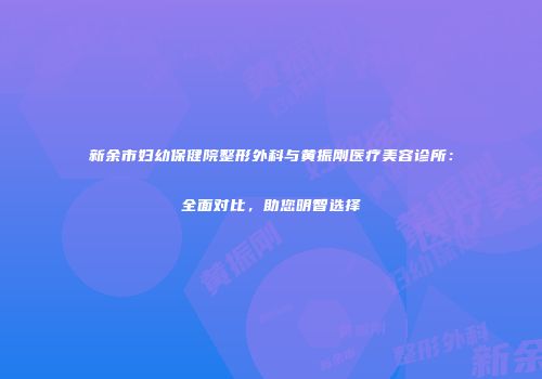 新余市妇幼保健院整形外科与黄振刚医疗美容诊所：全面对比，助您明智选择
