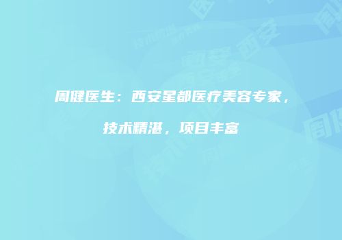 周健医生：西安星都医疗美容专家，技术精湛，项目丰富