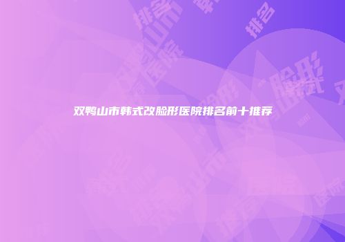 双鸭山市韩式改脸形医院排名前十推荐