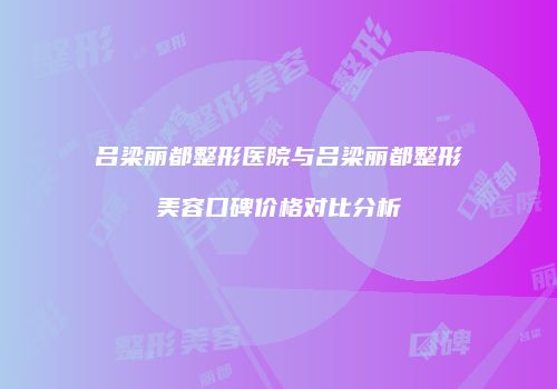 吕梁丽都整形医院与吕梁丽都整形美容口碑价格对比分析