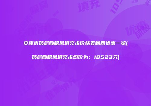 安康市玻尿酸眼窝填充术价格表新版优惠一览(玻尿酸眼窝填充术均价为：10523元)