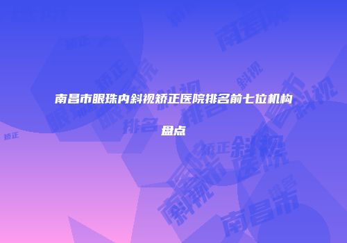 南昌市眼珠内斜视矫正医院排名前七位机构盘点