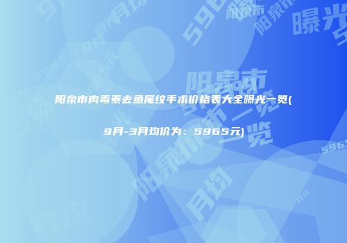 阳泉市肉毒素去鱼尾纹手术价格表大全曝光一览(9月-3月均价为：5965元)