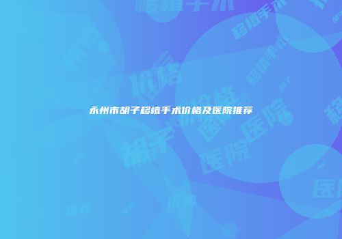 永州市胡子移植手术价格及医院推荐