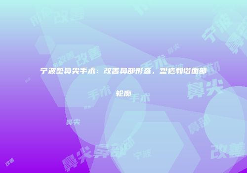 宁波垫鼻尖手术：改善鼻部形态，塑造和谐面部轮廓
