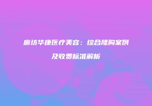 廊坊华康医疗美容：综合隆胸案例及收费标准解析