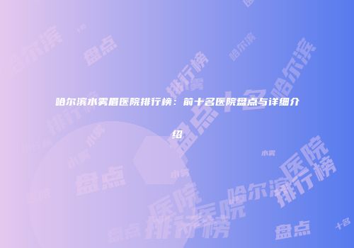 哈尔滨水雾眉医院排行榜：前十名医院盘点与详细介绍