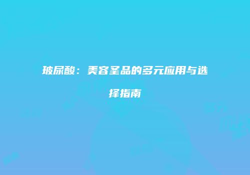 玻尿酸：美容圣品的多元应用与选择指南