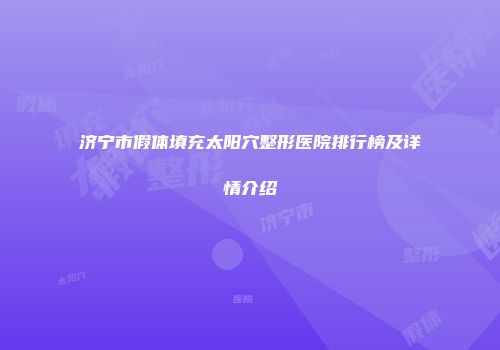 济宁市假体填充太阳穴整形医院排行榜及详情介绍