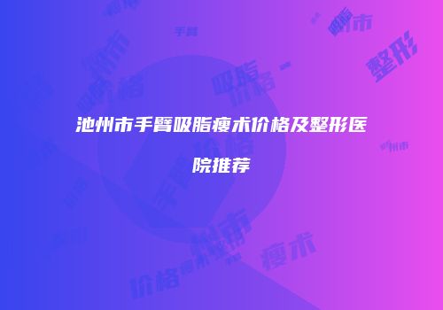 池州市手臂吸脂瘦术价格及整形医院推荐