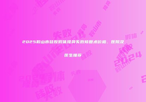 2025鞍山市硅胶假体隆鼻失败修复术价格、医院及医生推荐
