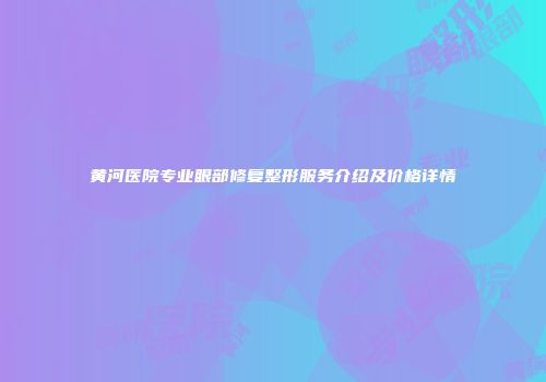 黄河医院专业眼部修复整形服务介绍及价格详情