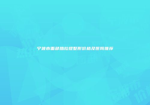 宁波市面部热拉提整形价格及医院推荐