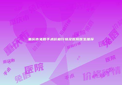 重庆市兔唇手术价格行情及医院医生推荐