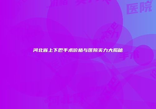 河北省上下巴手术价格与医院实力大揭秘