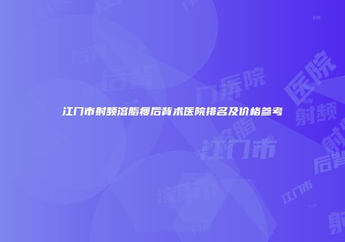 江门市射频溶脂瘦后背术医院排名及价格参考