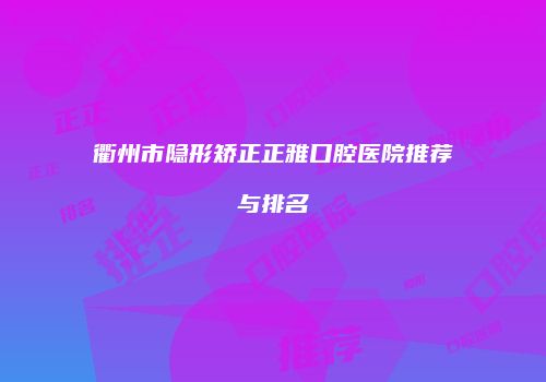 衢州市隐形矫正正雅口腔医院推荐与排名