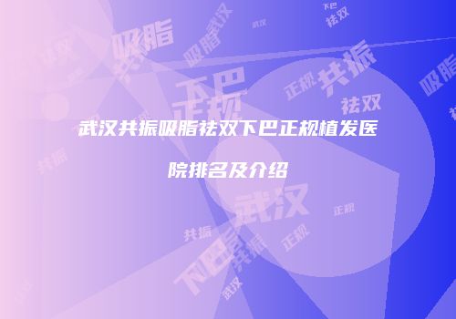 武汉共振吸脂祛双下巴正规植发医院排名及介绍