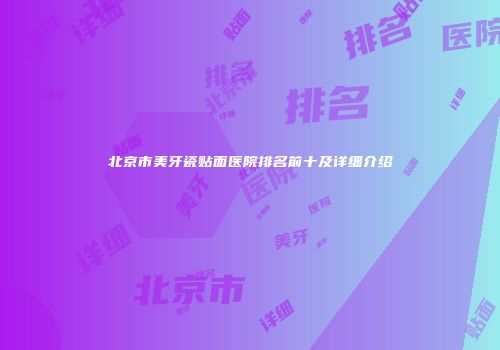北京市美牙瓷贴面医院排名前十及详细介绍