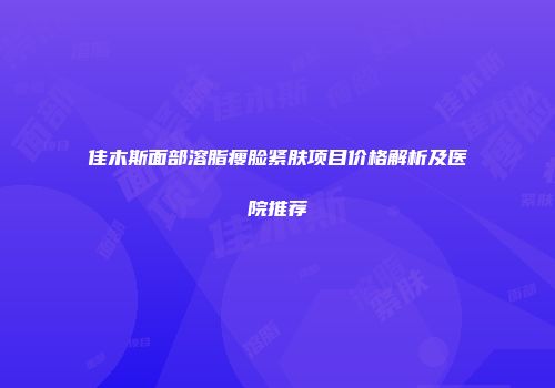 佳木斯面部溶脂瘦脸紧肤项目价格解析及医院推荐