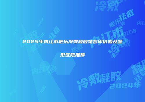 2025年内江市疤乐冷敷凝胶祛痘印价格及整形医院推荐