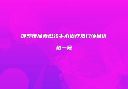 邯郸市像素激光手术治疗热门项目价格一览