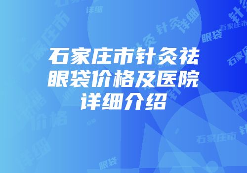 石家庄市针灸祛眼袋价格及医院详细介绍
