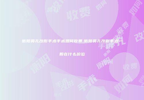 衡阳鼻孔改形手术手术如何收费,衡阳鼻孔改形手术一般在什么价位