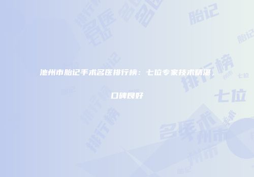 池州市胎记手术名医排行榜：七位专家技术精湛，口碑良好