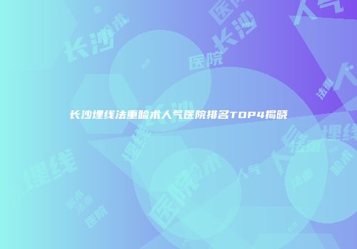 长沙埋线法重睑术人气医院排名TOP4揭晓