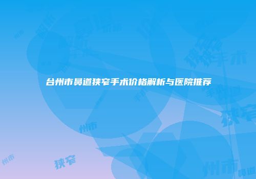 台州市鼻道狭窄手术价格解析与医院推荐