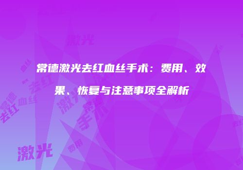常德激光去红血丝手术：费用、效果、恢复与注意事项全解析
