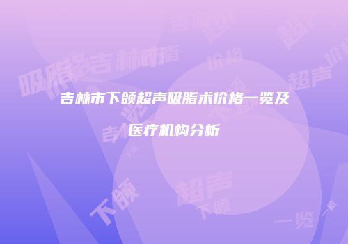 吉林市下颌超声吸脂术价格一览及医疗机构分析