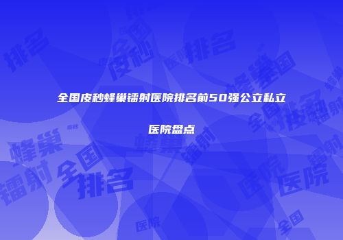 全国皮秒蜂巢镭射医院排名前50强公立私立医院盘点