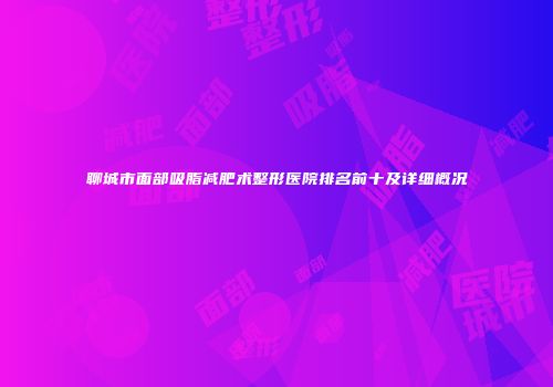 聊城市面部吸脂减肥术整形医院排名前十及详细概况