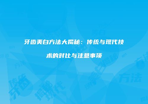 牙齿美白方法大揭秘：传统与现代技术的对比与注意事项