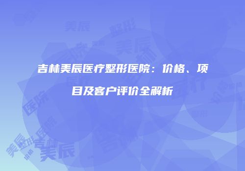 吉林美辰医疗整形医院：价格、项目及客户评价全解析