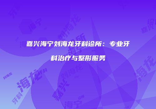 嘉兴海宁刘海龙牙科诊所：专业牙科治疗与整形服务