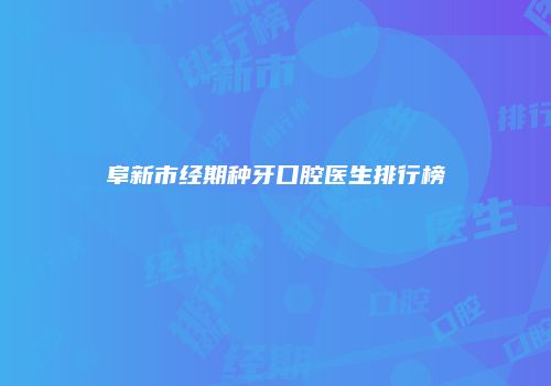 阜新市经期种牙口腔医生排行榜