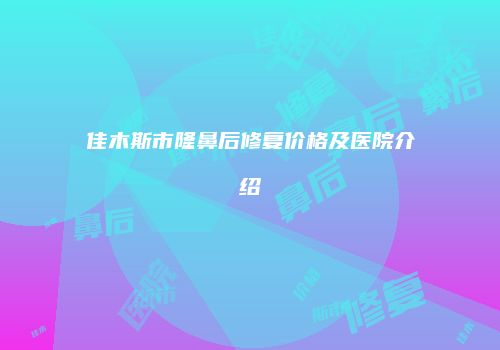佳木斯市隆鼻后修复价格及医院介绍